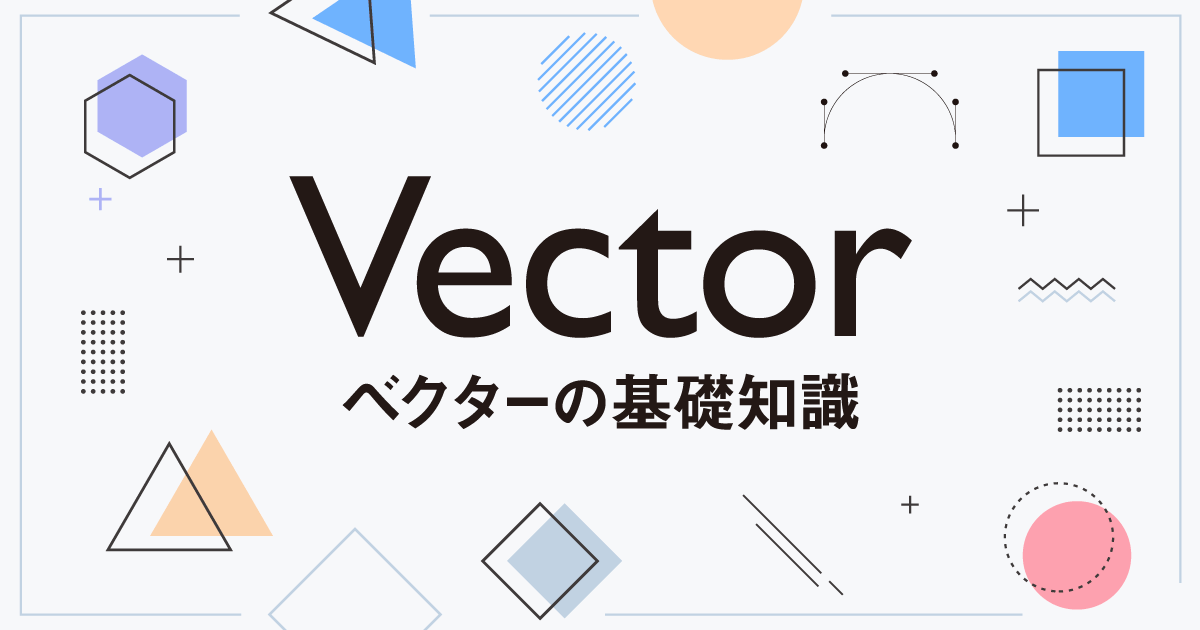 ベクターの基礎知識 ベクターの特徴とラスターとの違いをわかりやすく解説