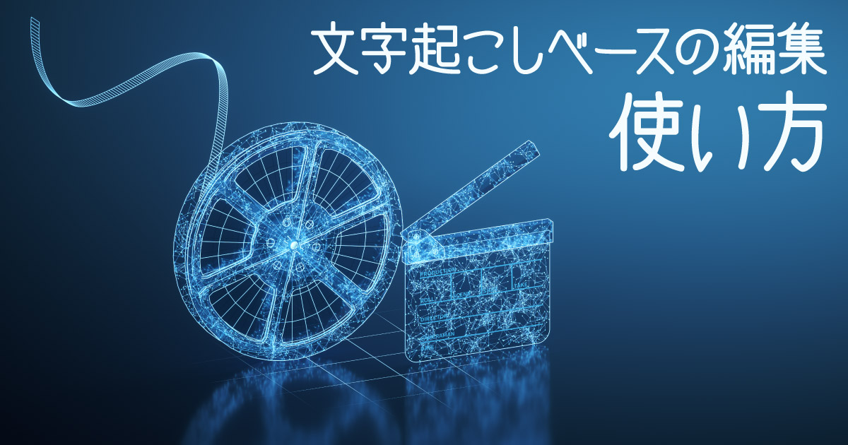 文字起こしベースの編集の手順と使い方